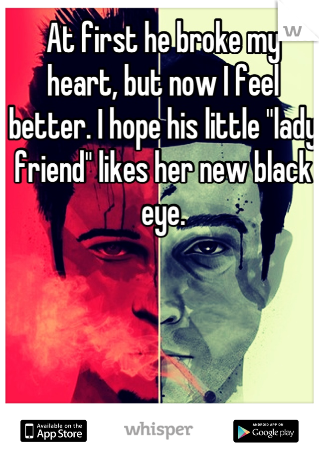 At first he broke my heart, but now I feel better. I hope his little "lady friend" likes her new black eye.