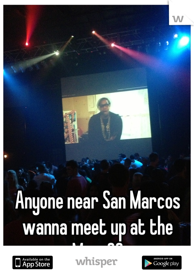 Anyone near San Marcos wanna meet up at the Marc??