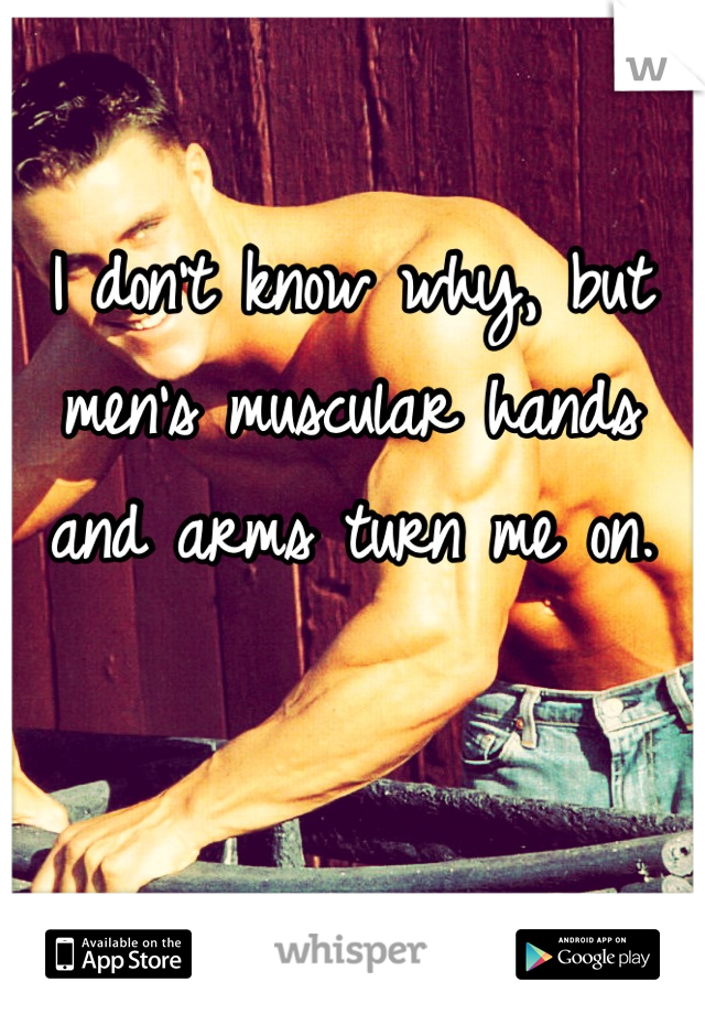 I don't know why, but men's muscular hands and arms turn me on.