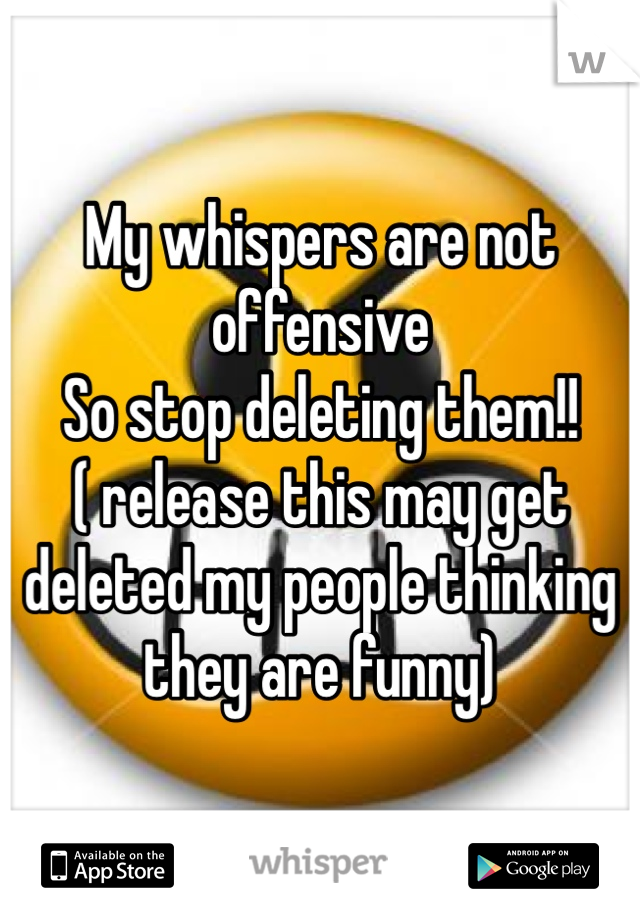 My whispers are not offensive 
So stop deleting them!! 
( release this may get deleted my people thinking they are funny)