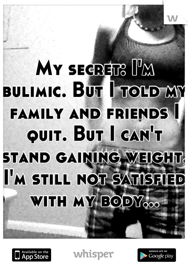 My secret: I'm bulimic. But I told my family and friends I quit. But I can't stand gaining weight. I'm still not satisfied with my body...