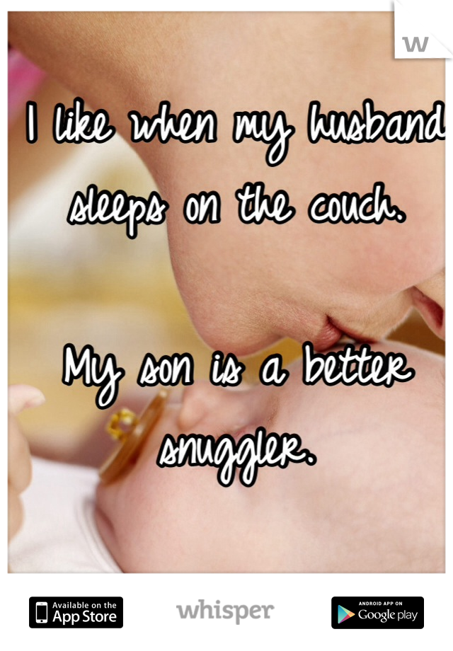 I like when my husband sleeps on the couch. 

My son is a better snuggler. 