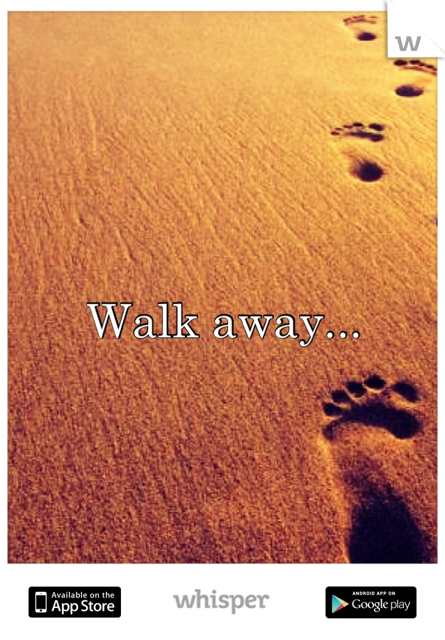 Walk away...