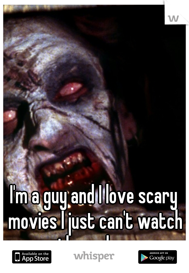 I'm a guy and I love scary movies I just can't watch them alone