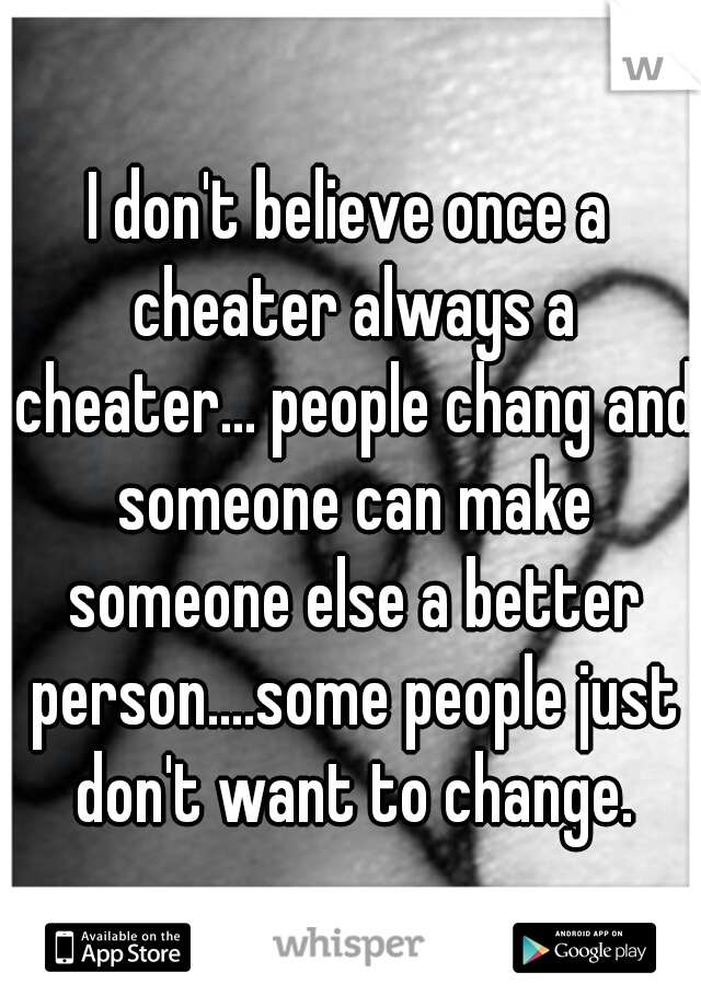 I don't believe once a cheater always a cheater... people chang and someone can make someone else a better person....some people just don't want to change.