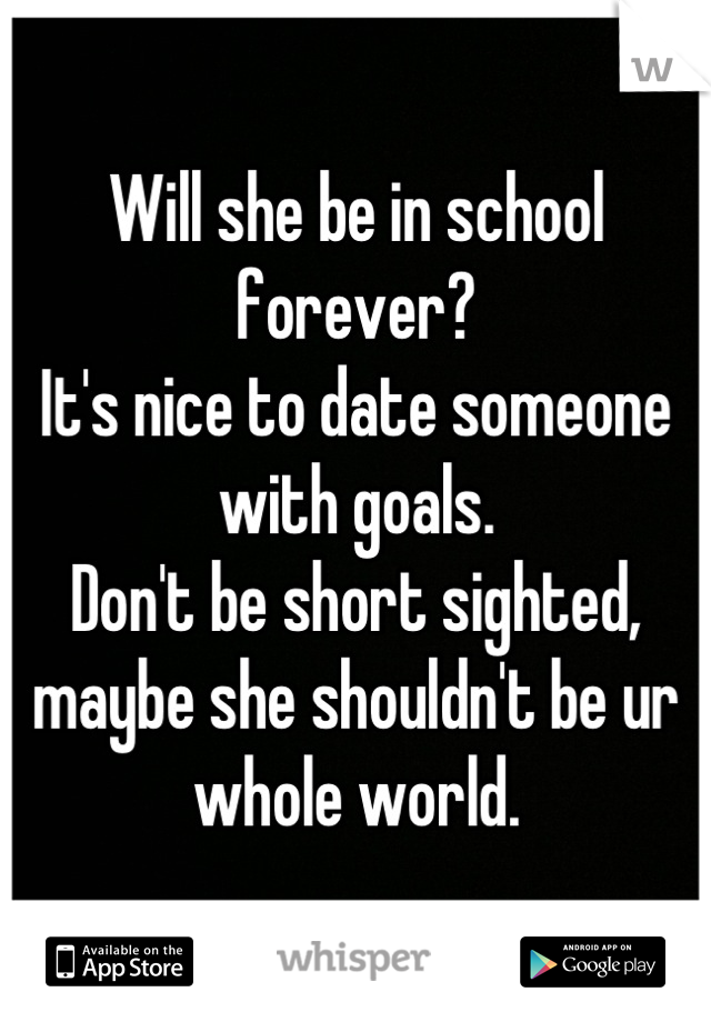 Will she be in school forever?
It's nice to date someone with goals. 
Don't be short sighted, maybe she shouldn't be ur whole world.