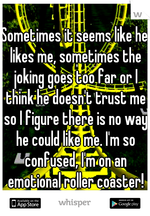 Sometimes it seems like he likes me, sometimes the joking goes too far or I think he doesn't trust me so I figure there is no way he could like me. I'm so confused, I'm on an emotional roller coaster!