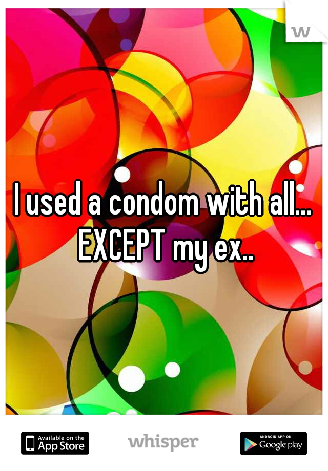 I used a condom with all... EXCEPT my ex..