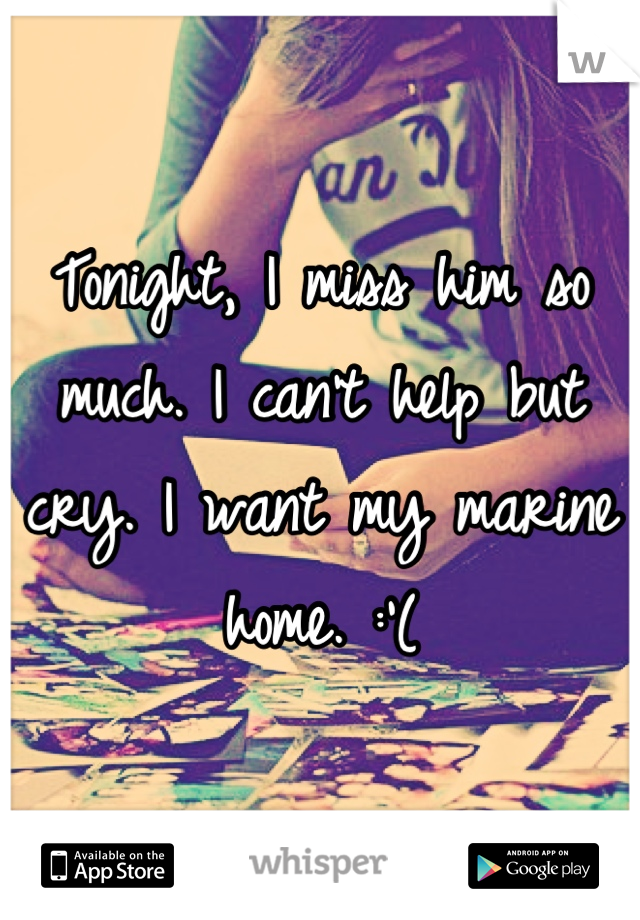 Tonight, I miss him so much. I can't help but cry. I want my marine home. :'(