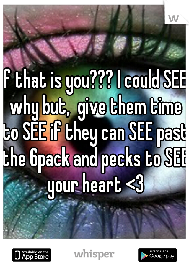 If that is you??? I could SEE why but,  give them time to SEE if they can SEE past the 6pack and pecks to SEE your heart <3