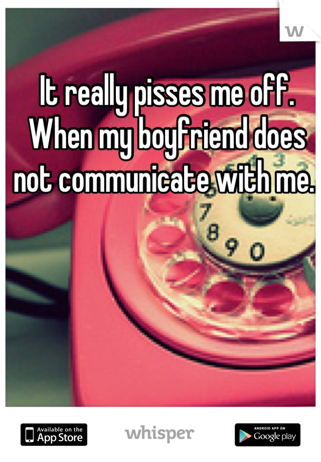 It really pisses me off. 
When my boyfriend does not communicate with me. 
