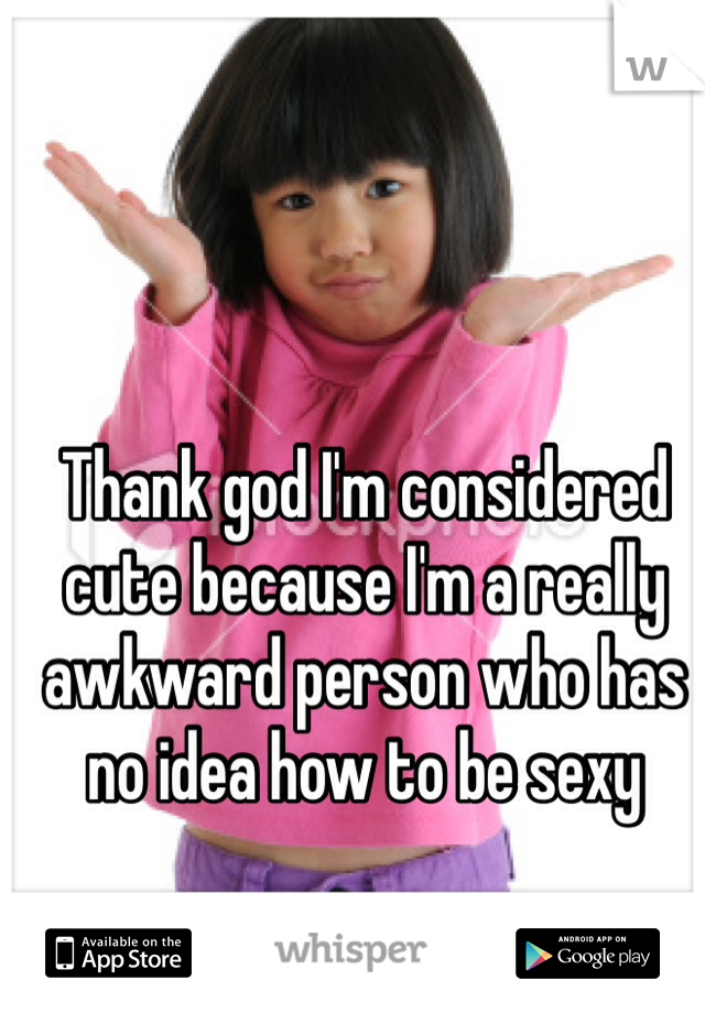 Thank god I'm considered cute because I'm a really awkward person who has no idea how to be sexy