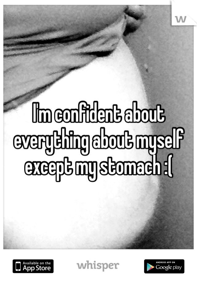 I'm confident about everything about myself except my stomach :( 
