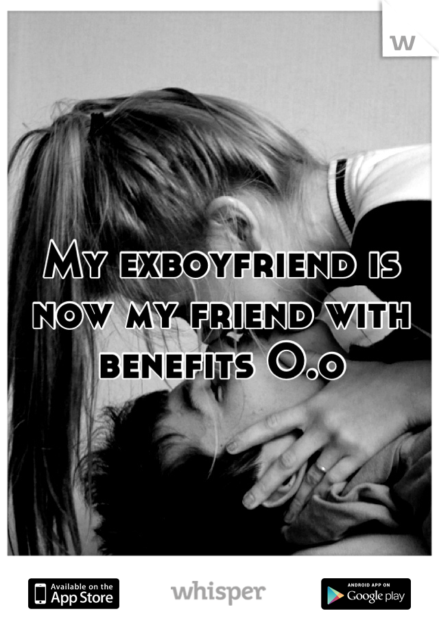 My exboyfriend is now my friend with benefits O.o