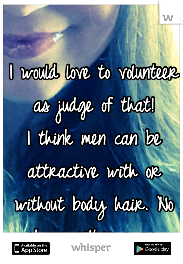 I would love to volunteer as judge of that! 
I think men can be attractive with or without body hair. No shame either way.