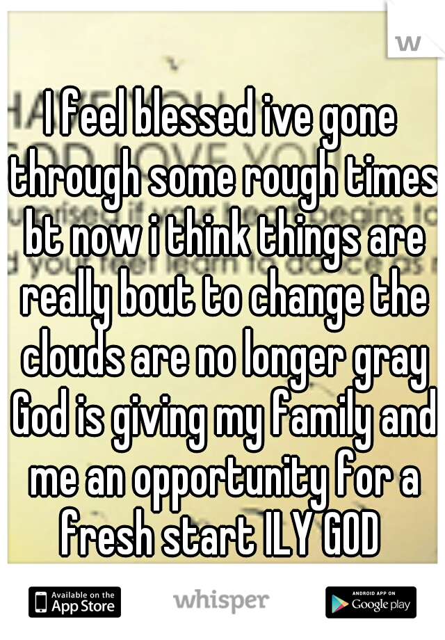 I feel blessed ive gone through some rough times bt now i think things are really bout to change the clouds are no longer gray God is giving my family and me an opportunity for a fresh start ILY GOD 