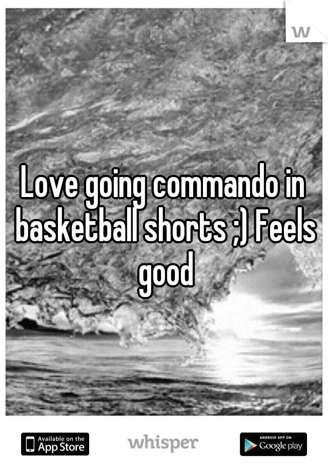 Love going commando in basketball shorts ;) Feels good