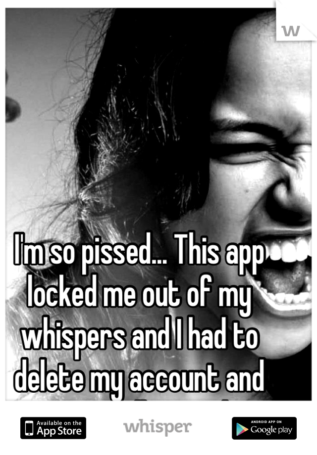 I'm so pissed... This app locked me out of my whispers and I had to delete my account and start all over :/ 