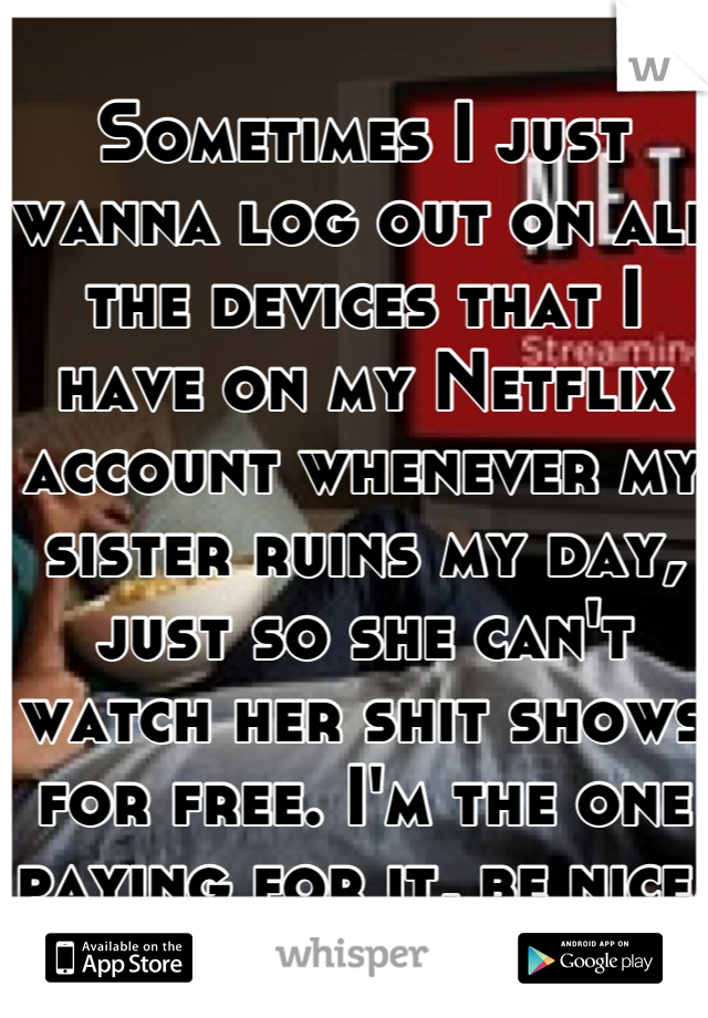 Sometimes I just wanna log out on all the devices that I have on my Netflix account whenever my sister ruins my day, just so she can't watch her shit shows for free. I'm the one paying for it, be nice.