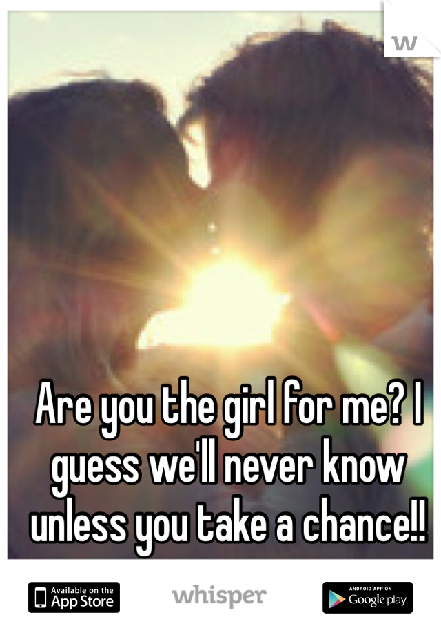 Are you the girl for me? I guess we'll never know unless you take a chance!!