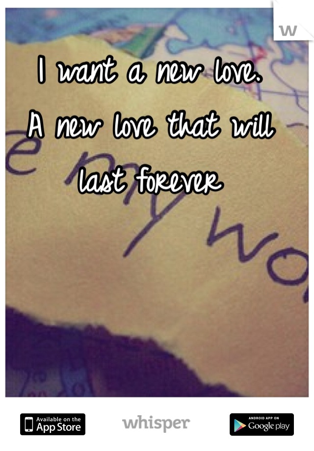 I want a new love.
A new love that will last forever