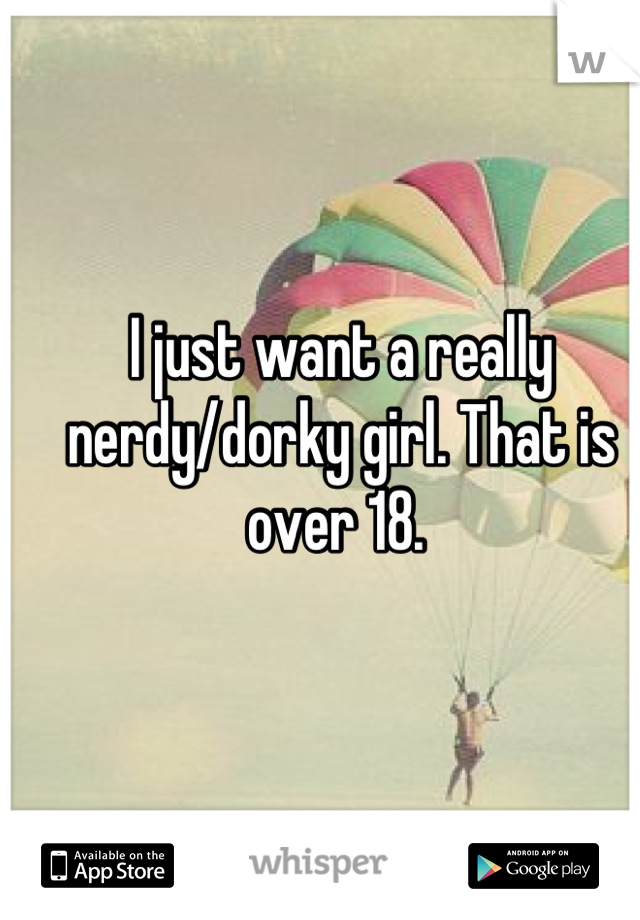 I just want a really nerdy/dorky girl. That is over 18. 