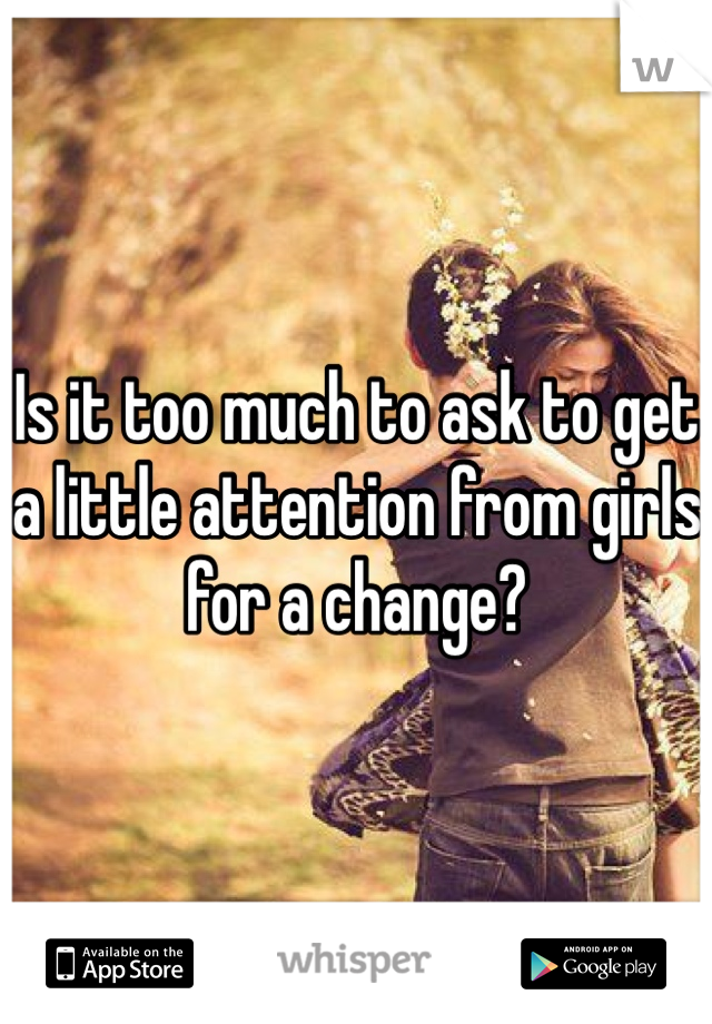 Is it too much to ask to get a little attention from girls for a change?