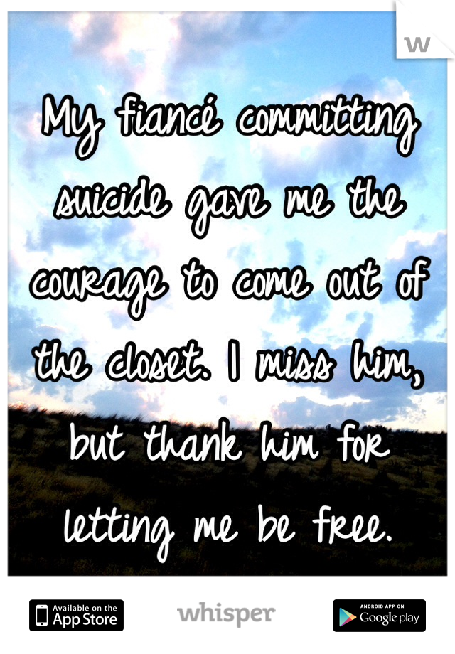 My fiancé committing suicide gave me the courage to come out of the closet. I miss him, but thank him for letting me be free.