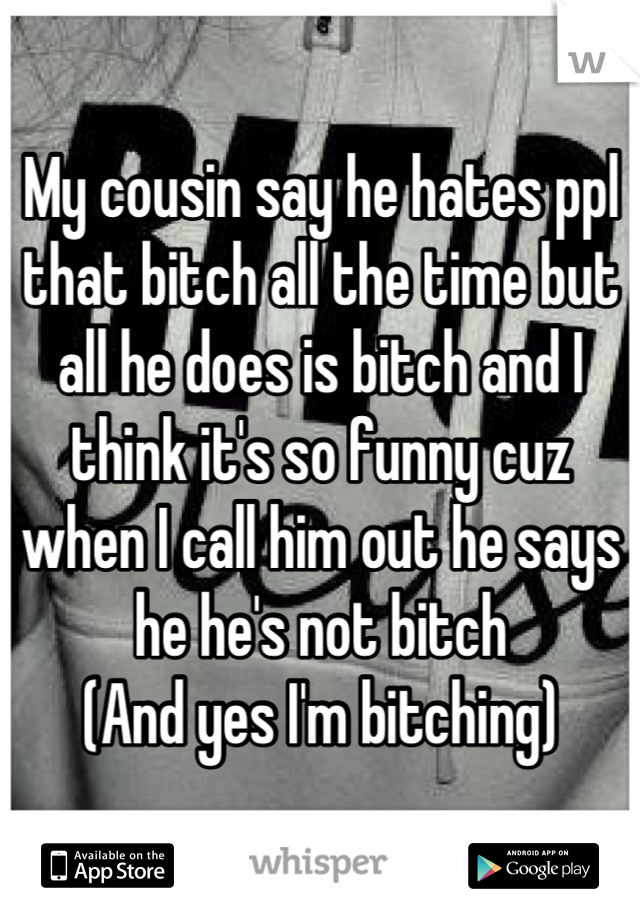 My cousin say he hates ppl that bitch all the time but all he does is bitch and I think it's so funny cuz when I call him out he says he he's not bitch 
(And yes I'm bitching)