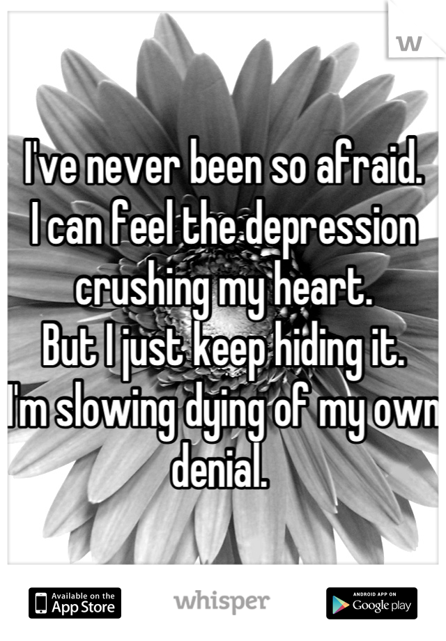 I've never been so afraid. 
I can feel the depression crushing my heart. 
But I just keep hiding it. 
I'm slowing dying of my own denial. 