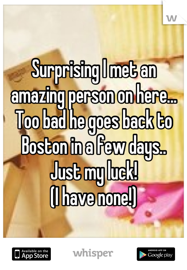 Surprising I met an 
amazing person on here... 
Too bad he goes back to 
Boston in a few days..
Just my luck! 
(I have none!)