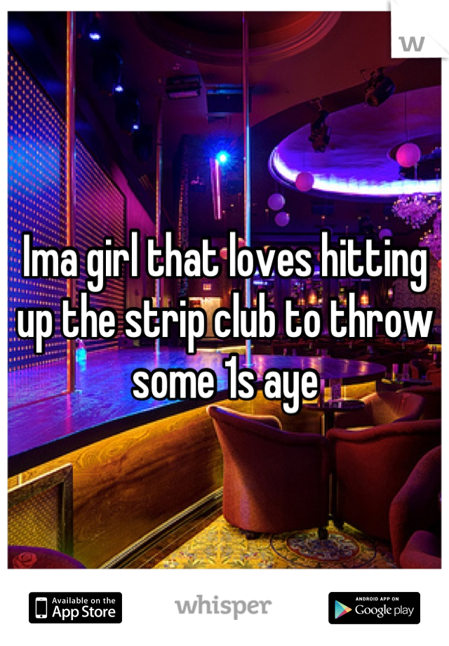 Ima girl that loves hitting up the strip club to throw some 1s aye