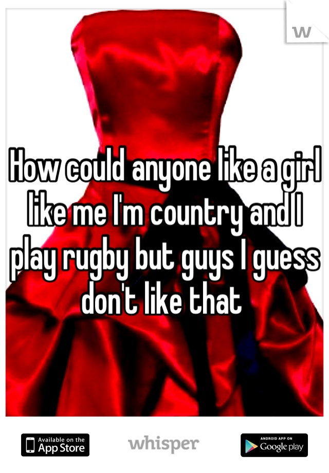 How could anyone like a girl like me I'm country and I play rugby but guys I guess don't like that 