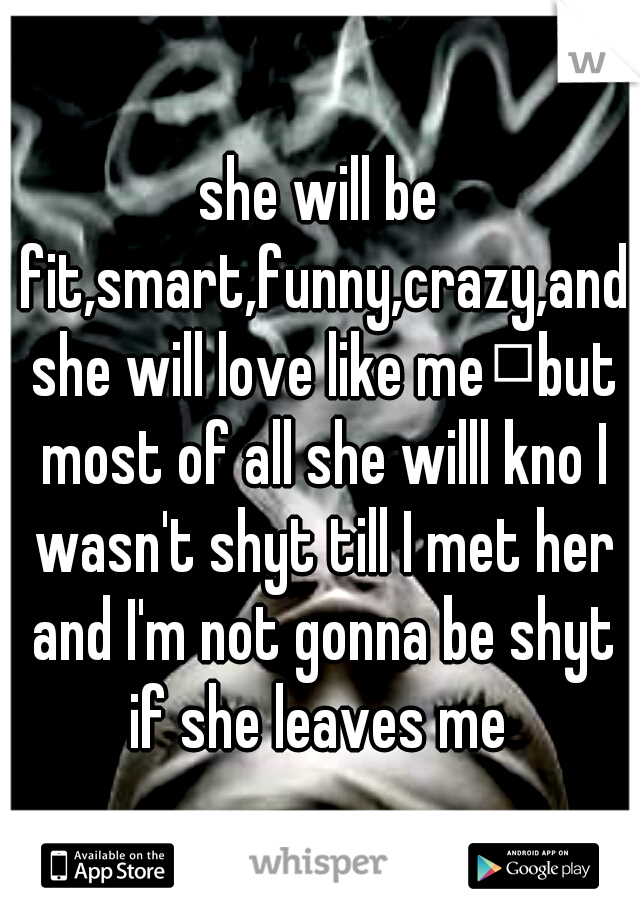 she will be fit,smart,funny,crazy,and she will love like me
but most of all she willl kno I wasn't shyt till I met her and I'm not gonna be shyt if she leaves me 