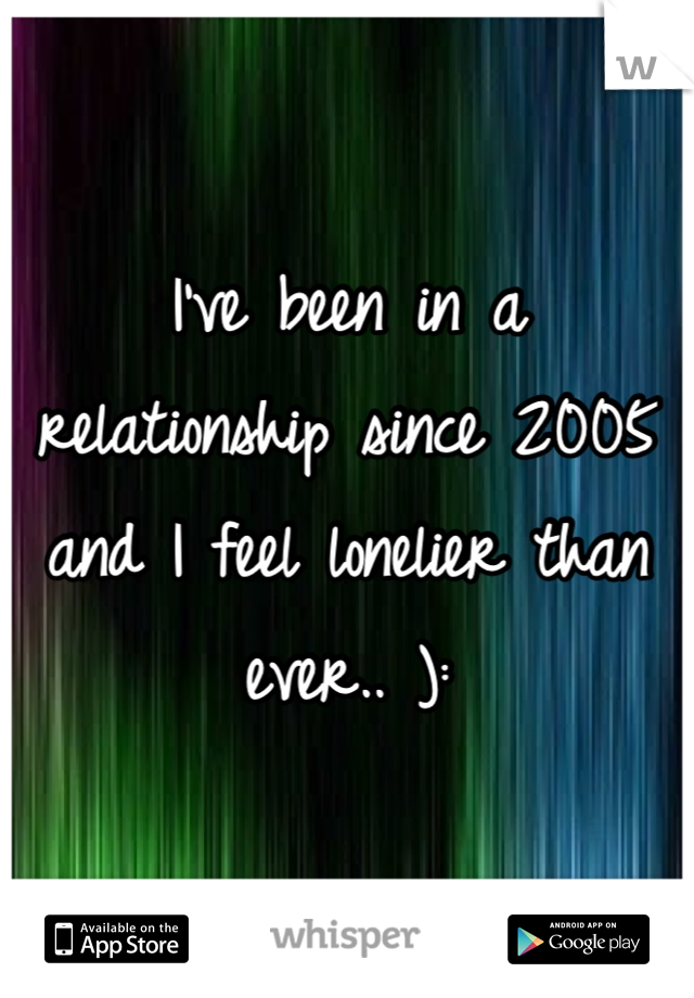 I've been in a relationship since 2005 and I feel lonelier than ever.. ):