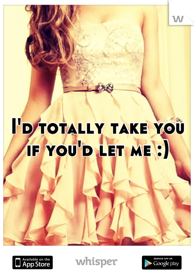 I'd totally take you if you'd let me :)