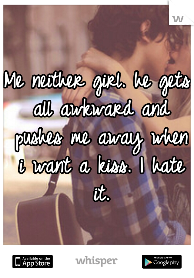 Me neither girl. he gets all awkward and pushes me away when i want a kiss. I hate it.