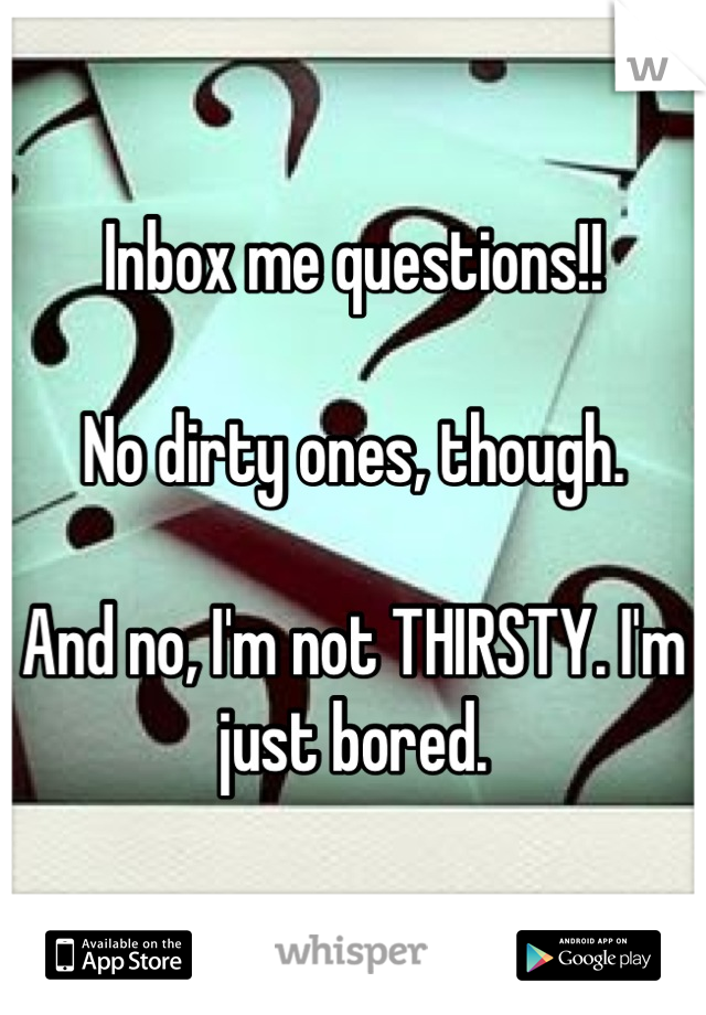 Inbox me questions!! 

No dirty ones, though. 

And no, I'm not THIRSTY. I'm just bored.