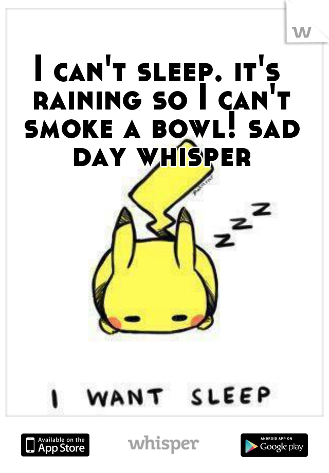 I can't sleep. it's raining so I can't smoke a bowl! sad day whisper