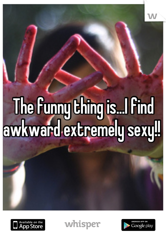 The funny thing is...I find awkward extremely sexy!! 