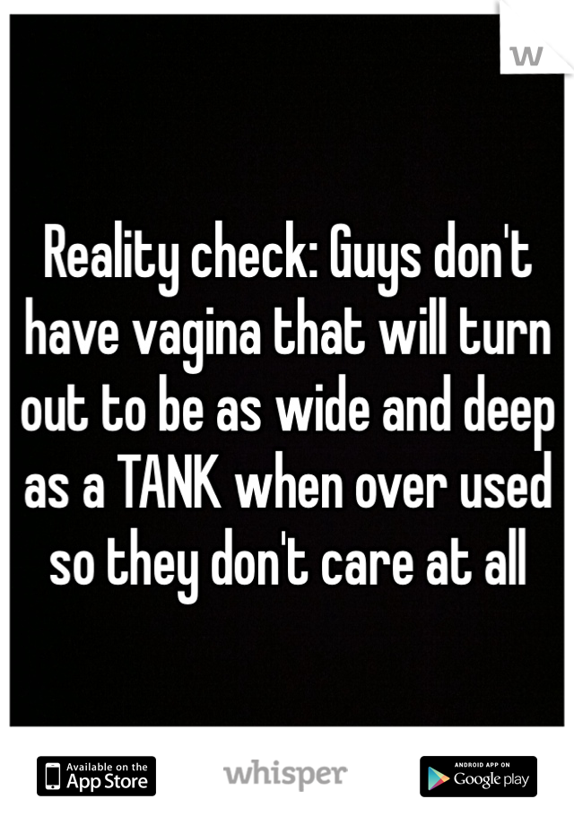 Reality check: Guys don't have vagina that will turn out to be as wide and deep as a TANK when over used so they don't care at all 