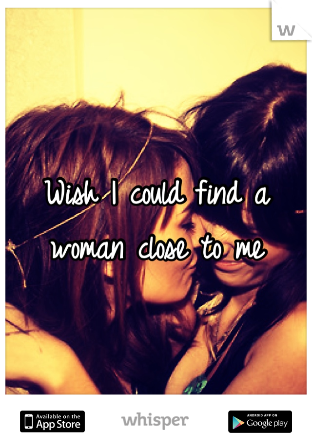 Wish I could find a woman close to me