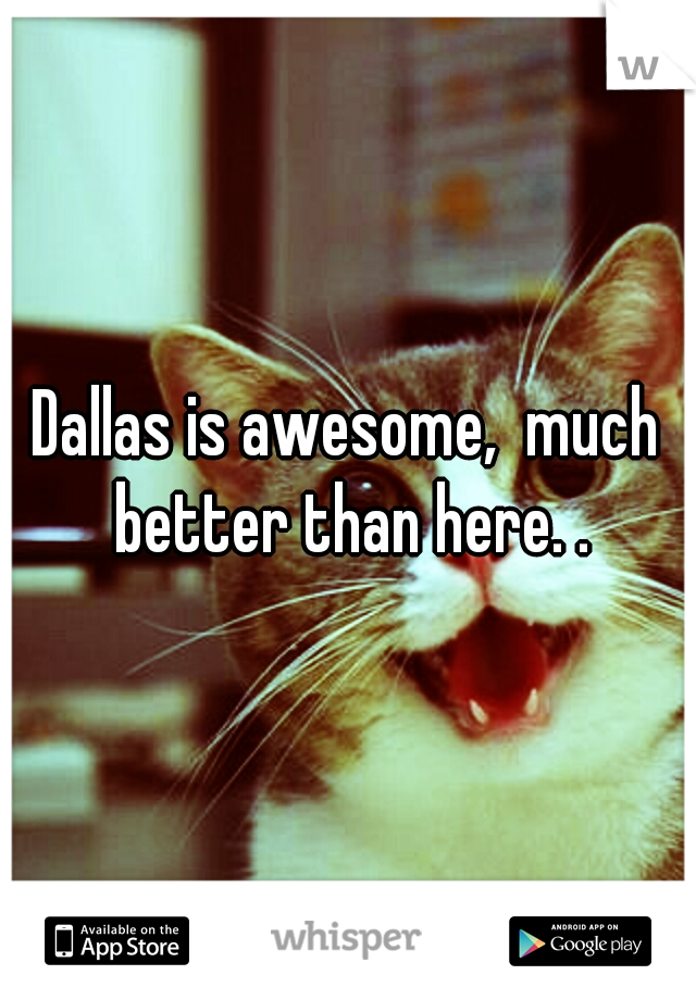 Dallas is awesome,  much better than here. .