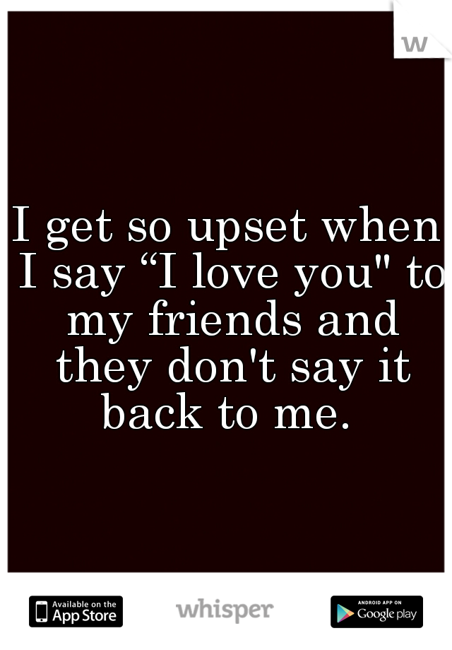 I get so upset when I say “I love you" to my friends and they don't say it back to me. 