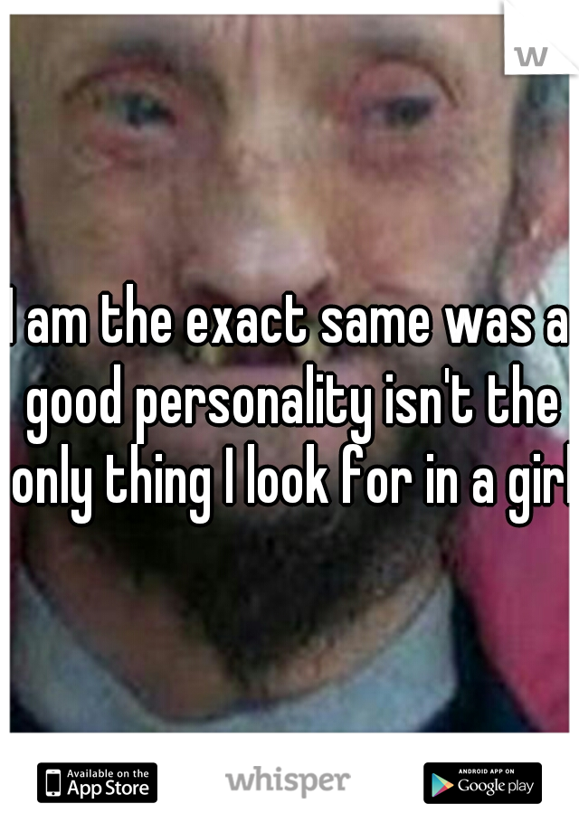 I am the exact same was a good personality isn't the only thing I look for in a girl