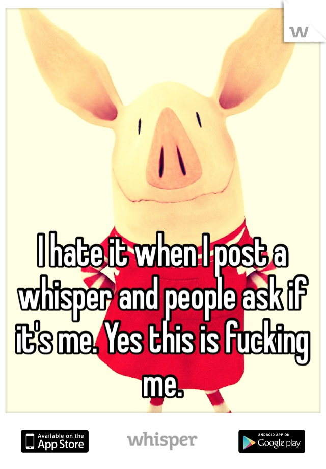 I hate it when I post a whisper and people ask if it's me. Yes this is fucking me.