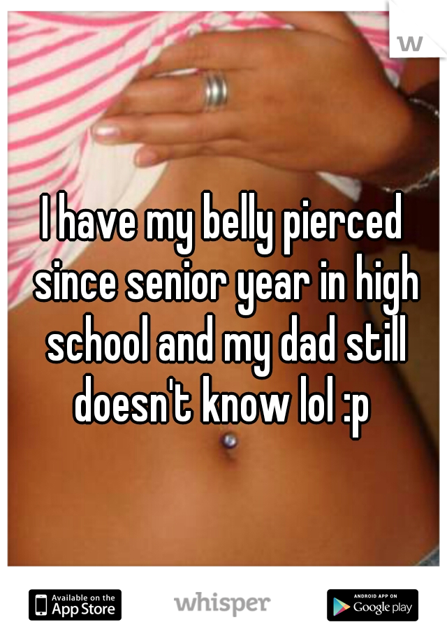 I have my belly pierced since senior year in high school and my dad still doesn't know lol :p 