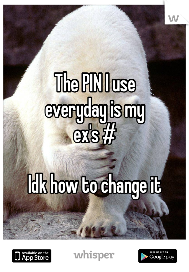 The PIN I use
everyday is my
ex's #

Idk how to change it