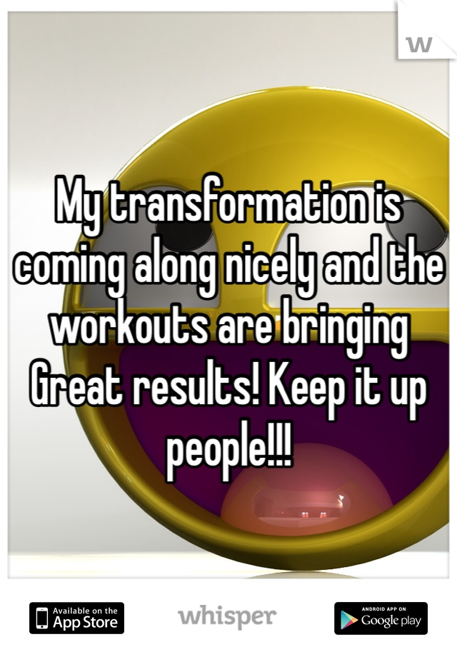 My transformation is coming along nicely and the workouts are bringing Great results! Keep it up people!!!