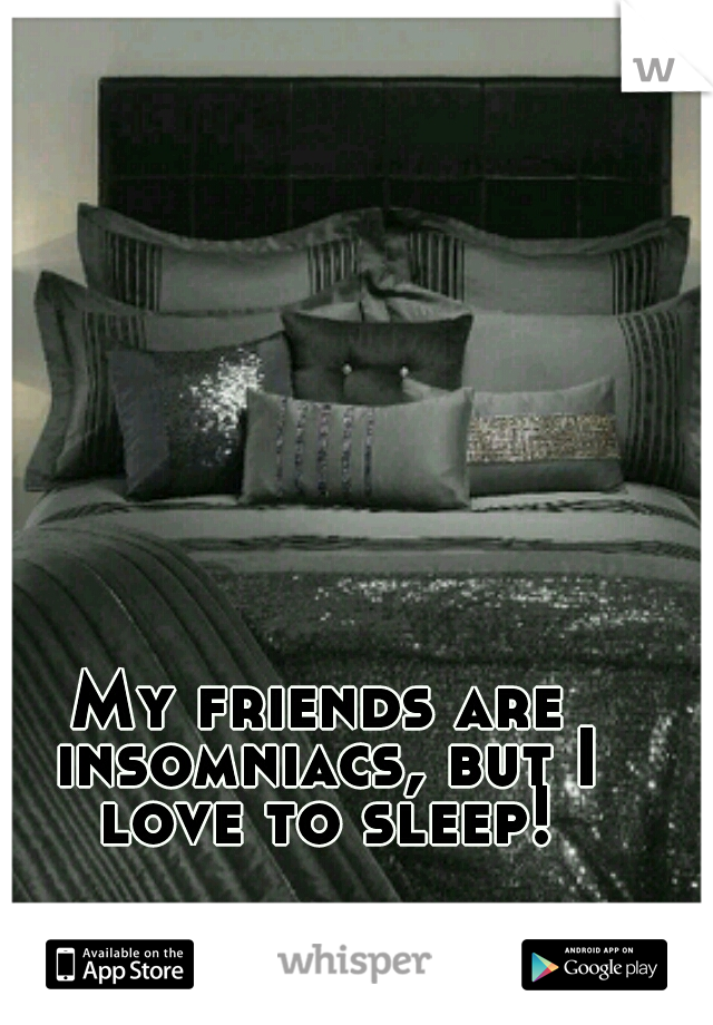 My friends are insomniacs, but I love to sleep!